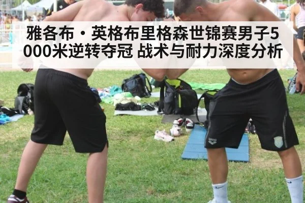 雅各布·英格布里格森世锦赛男子5000米逆转夺冠 战术与耐力深度分析