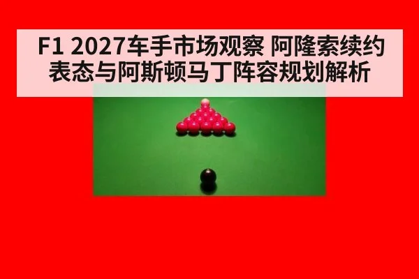 F1 2027车手市场观察 阿隆索续约表态与阿斯顿马丁阵容规划解析